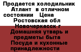 Продается холодильник “Атлант“ в отличном состоянии › Цена ­ 6 000 - Ростовская обл., Новочеркасск г. Домашняя утварь и предметы быта » Посуда и кухонные принадлежности   . Ростовская обл.,Новочеркасск г.